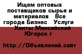 Ищем оптовых поставщиков сырья и материалов - Все города Бизнес » Услуги   . Ханты-Мансийский,Югорск г.